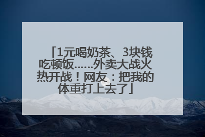 1元喝奶茶、3块钱吃顿饭……外卖大战火热开战！网友：把我的体重打上去了