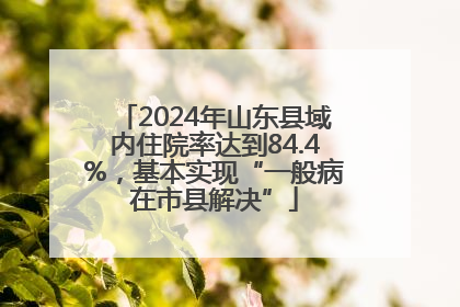 2024年山东县域内住院率达到84.4%，基本实现“一般病在市县解决”