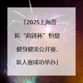 2025上海普陀“超迷杯”恒鼎健身健美公开赛、新人赛成功举办