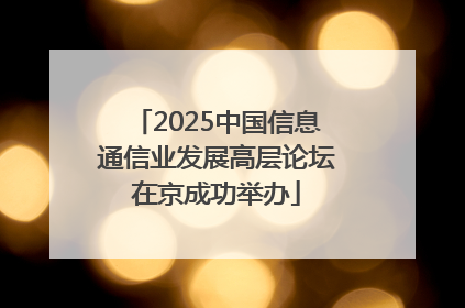 2025中国信息通信业发展高层论坛在京成功举办