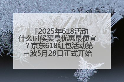 2025年618活动什么时候买最优惠最便宜？京东618红包活动第三波5月28日正式开始附满减优惠攻略一览