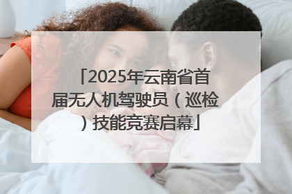 2025年云南省首届无人机驾驶员（巡检）技能竞赛启幕