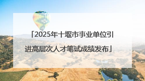 2025年十堰市事业单位引进高层次人才笔试成绩发布