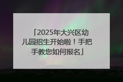 2025年大兴区幼儿园招生开始啦！手把手教您如何报名