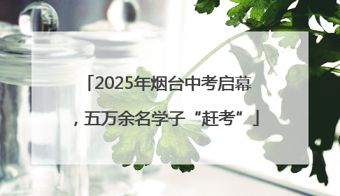 2025年烟台中考启幕，五万余名学子“赶考”