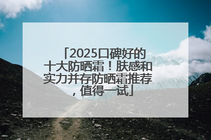 2025口碑好的十大防晒霜！肤感和实力并存防晒霜推荐，值得一试