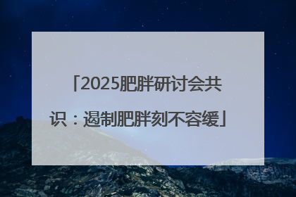 2025肥胖研讨会共识：遏制肥胖刻不容缓