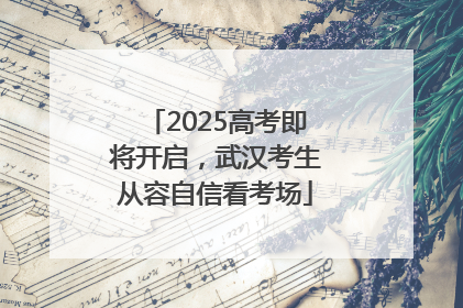 2025高考即将开启，武汉考生从容自信看考场
