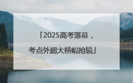 2025高考落幕，考点外超大横幅抢镜