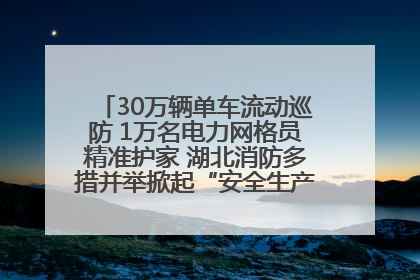 30万辆单车流动巡防 1万名电力网格员精准护家 湖北消防多措并举掀起“安全生产月”宣传热潮