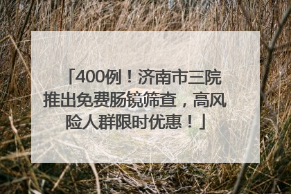 400例！济南市三院推出免费肠镜筛查，高风险人群限时优惠！