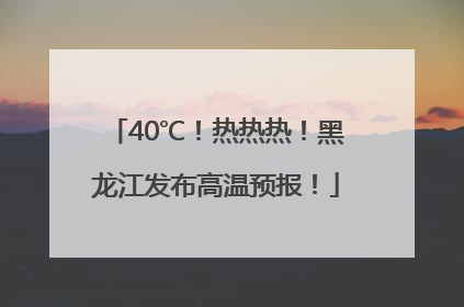40℃！热热热！黑龙江发布高温预报！