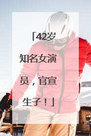 42岁知名女演员，官宣生子！