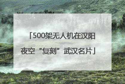 500架无人机在汉阳夜空“复刻”武汉名片