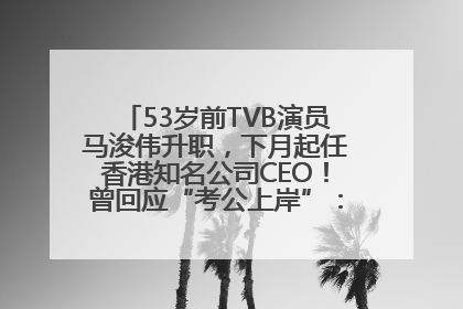 53岁前TVB演员马浚伟升职，下月起任香港知名公司CEO！曾回应“考公上岸”：真不是公务员