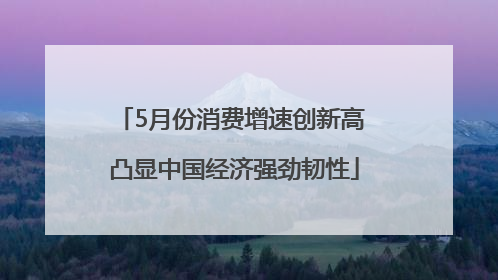 5月份消费增速创新高 凸显中国经济强劲韧性
