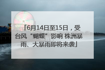 6月14日至15日，受台风“蝴蝶”影响 株洲暴雨、大暴雨即将来袭