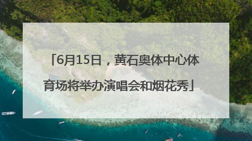 6月15日，黄石奥体中心体育场将举办演唱会和烟花秀