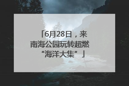 6月28日，来南海公园玩转超燃 “海洋大集”