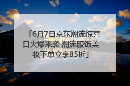 6月7日京东潮流惊喜日火爆来袭 潮流服饰美妆下单立享85折