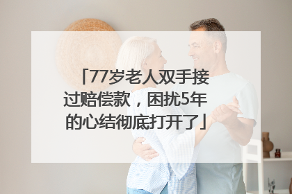 77岁老人双手接过赔偿款，困扰5年的心结彻底打开了