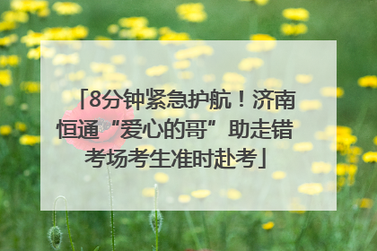 8分钟紧急护航！济南恒通“爱心的哥”助走错考场考生准时赴考