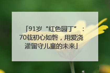 91岁“红色园丁”：70载初心如磐，用爱浇灌留守儿童的未来