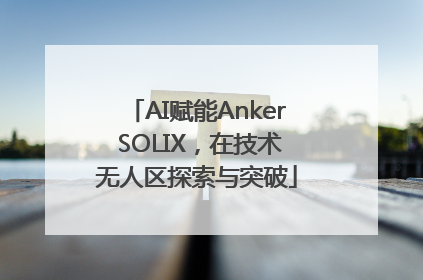 AI赋能Anker SOLIX，在技术无人区探索与突破