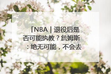 NBA｜退役后是否可能执教？詹姆斯：绝无可能，不会去执教任何球队